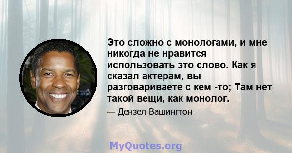 Это сложно с монологами, и мне никогда не нравится использовать это слово. Как я сказал актерам, вы разговариваете с кем -то; Там нет такой вещи, как монолог.