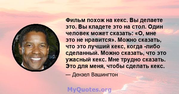 Фильм похож на кекс. Вы делаете это. Вы кладете это на стол. Один человек может сказать: «О, мне это не нравится». Можно сказать, что это лучший кекс, когда -либо сделанный. Можно сказать, что это ужасный кекс. Мне