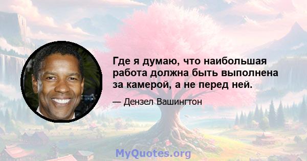 Где я думаю, что наибольшая работа должна быть выполнена за камерой, а не перед ней.