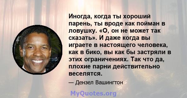 Иногда, когда ты хороший парень, ты вроде как пойман в ловушку. «О, он не может так сказать». И даже когда вы играете в настоящего человека, как в бико, вы как бы застряли в этих ограничениях. Так что да, плохие парни