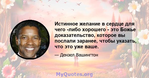 Истинное желание в сердце для чего -либо хорошего - это Божье доказательство, которое вы послали заранее, чтобы указать, что это уже ваше.