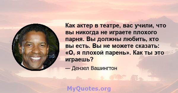 Как актер в театре, вас учили, что вы никогда не играете плохого парня. Вы должны любить, кто вы есть. Вы не можете сказать: «О, я плохой парень». Как ты это играешь?