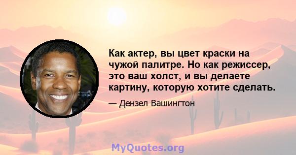 Как актер, вы цвет краски на чужой палитре. Но как режиссер, это ваш холст, и вы делаете картину, которую хотите сделать.