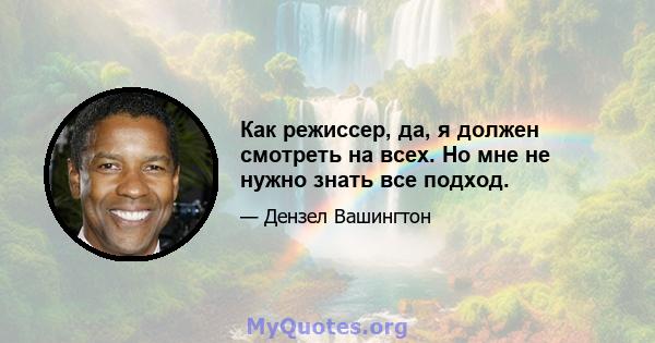 Как режиссер, да, я должен смотреть на всех. Но мне не нужно знать все подход.