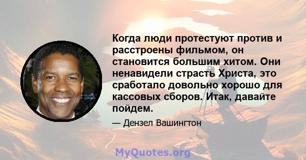 Когда люди протестуют против и расстроены фильмом, он становится большим хитом. Они ненавидели страсть Христа, это сработало довольно хорошо для кассовых сборов. Итак, давайте пойдем.