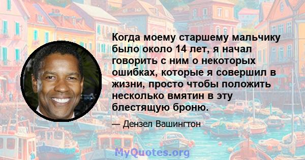 Когда моему старшему мальчику было около 14 лет, я начал говорить с ним о некоторых ошибках, которые я совершил в жизни, просто чтобы положить несколько вмятин в эту блестящую броню.