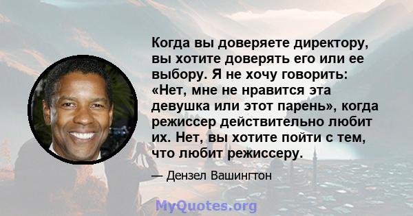 Когда вы доверяете директору, вы хотите доверять его или ее выбору. Я не хочу говорить: «Нет, мне не нравится эта девушка или этот парень», когда режиссер действительно любит их. Нет, вы хотите пойти с тем, что любит