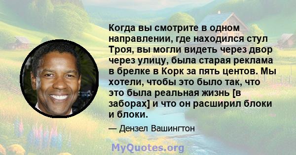 Когда вы смотрите в одном направлении, где находился стул Троя, вы могли видеть через двор через улицу, была старая реклама в брелке в Корк за пять центов. Мы хотели, чтобы это было так, что это была реальная жизнь [в