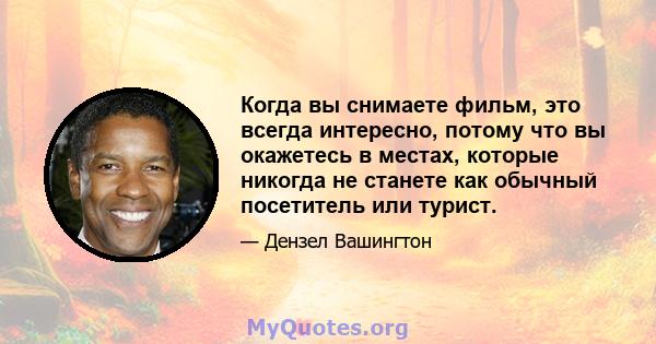 Когда вы снимаете фильм, это всегда интересно, потому что вы окажетесь в местах, которые никогда не станете как обычный посетитель или турист.