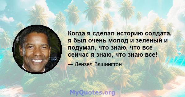 Когда я сделал историю солдата, я был очень молод и зеленый и подумал, что знаю, что все сейчас я знаю, что знаю все!