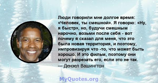 Люди говорили мне долгое время: «Человек, ты смешной». Я говорю: «Ну, я быстр», но, будучи смешным нарочно, возьми после себя - вот почему я сказал для меня, что это была новая территория, и поэтому, импровизируя что