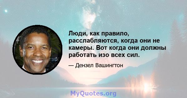 Люди, как правило, расслабляются, когда они не камеры. Вот когда они должны работать изо всех сил.