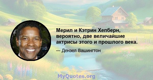 Мерил и Кэтрин Хепберн, вероятно, две величайшие актрисы этого и прошлого века.