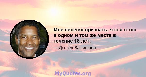 Мне нелегко признать, что я стою в одном и том же месте в течение 18 лет.