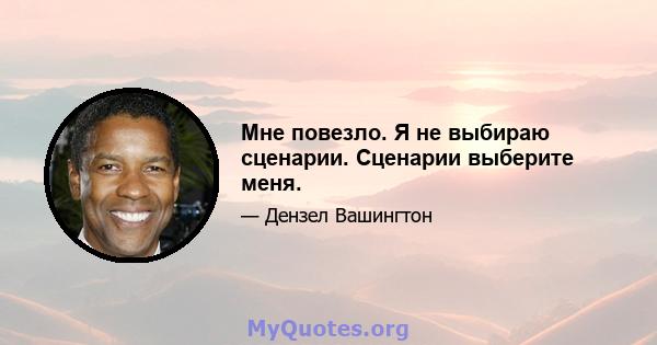 Мне повезло. Я не выбираю сценарии. Сценарии выберите меня.