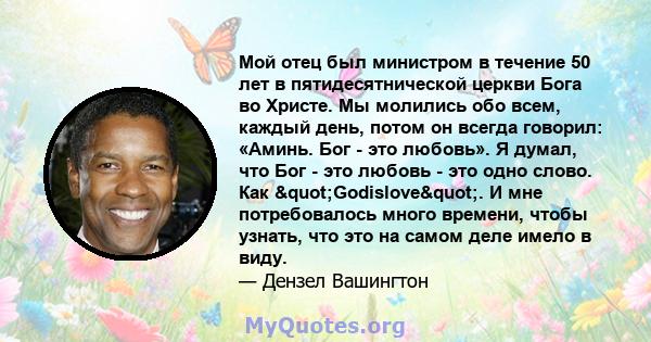 Мой отец был министром в течение 50 лет в пятидесятнической церкви Бога во Христе. Мы молились обо всем, каждый день, потом он всегда говорил: «Аминь. Бог - это любовь». Я думал, что Бог - это любовь - это одно слово.