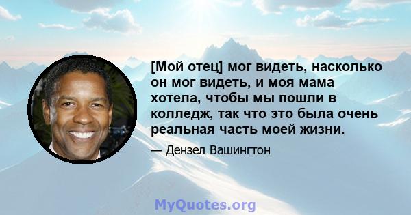 [Мой отец] мог видеть, насколько он мог видеть, и моя мама хотела, чтобы мы пошли в колледж, так что это была очень реальная часть моей жизни.