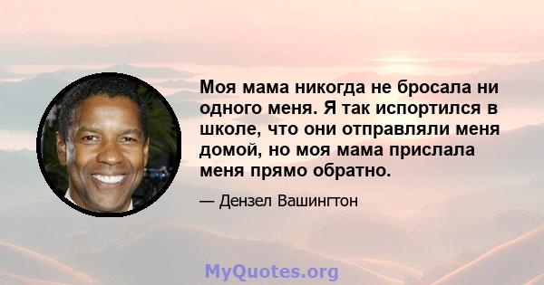 Моя мама никогда не бросала ни одного меня. Я так испортился в школе, что они отправляли меня домой, но моя мама прислала меня прямо обратно.