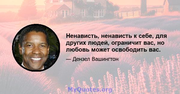 Ненависть, ненависть к себе, для других людей, ограничит вас, но любовь может освободить вас.