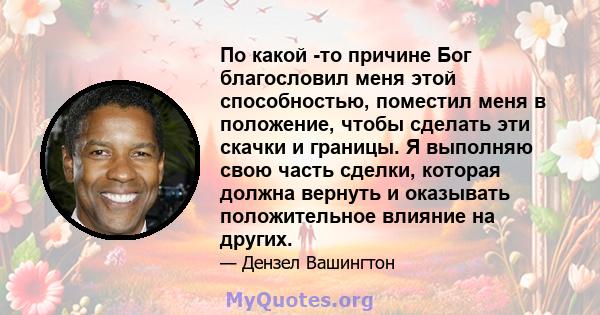 По какой -то причине Бог благословил меня этой способностью, поместил меня в положение, чтобы сделать эти скачки и границы. Я выполняю свою часть сделки, которая должна вернуть и оказывать положительное влияние на