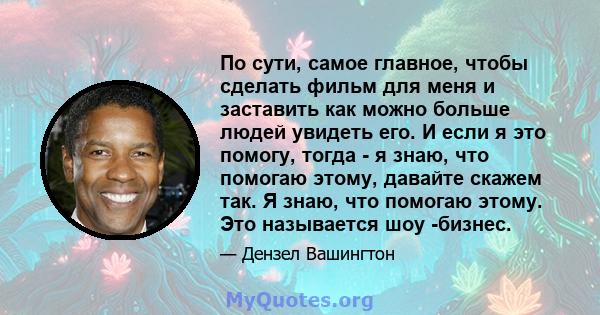 По сути, самое главное, чтобы сделать фильм для меня и заставить как можно больше людей увидеть его. И если я это помогу, тогда - я знаю, что помогаю этому, давайте скажем так. Я знаю, что помогаю этому. Это называется