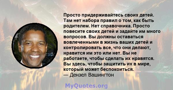 Просто придерживайтесь своих детей. Там нет набора правил о том, как быть родителем. Нет справочника. Просто повесите своих детей и задайте им много вопросов. Вы должны оставаться вовлеченными в жизнь ваших детей и