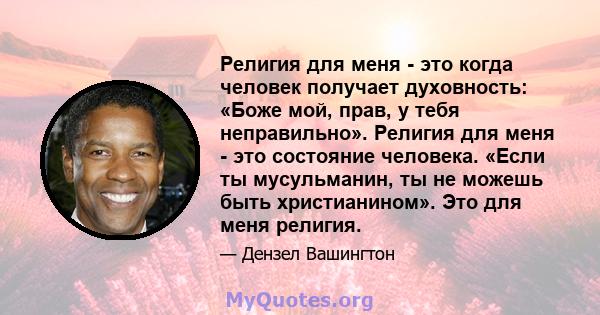 Религия для меня - это когда человек получает духовность: «Боже мой, прав, у тебя неправильно». Религия для меня - это состояние человека. «Если ты мусульманин, ты не можешь быть христианином». Это для меня религия.