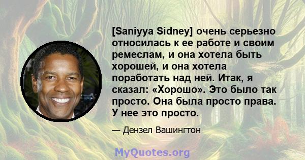 [Saniyya Sidney] очень серьезно относилась к ее работе и своим ремеслам, и она хотела быть хорошей, и она хотела поработать над ней. Итак, я сказал: «Хорошо». Это было так просто. Она была просто права. У нее это просто.