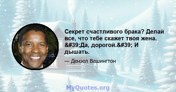 Секрет счастливого брака? Делай все, что тебе скажет твоя жена. 'Да, дорогой.' И дышать.