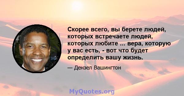 Скорее всего, вы берете людей, которых встречаете людей, которых любите ... вера, которую у вас есть, - вот что будет определить вашу жизнь.