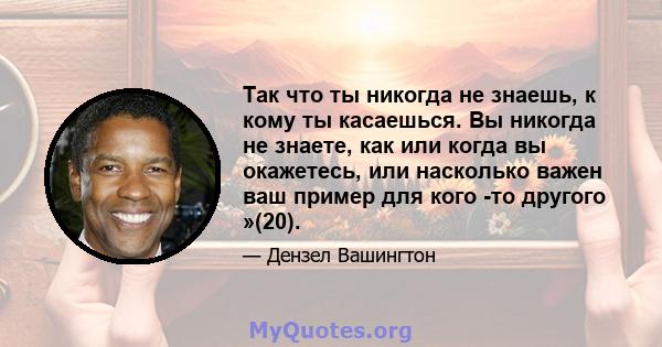 Так что ты никогда не знаешь, к кому ты касаешься. Вы никогда не знаете, как или когда вы окажетесь, или насколько важен ваш пример для кого -то другого »(20).