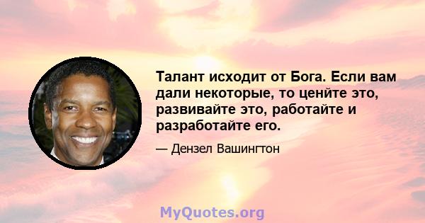 Талант исходит от Бога. Если вам дали некоторые, то ценйте это, развивайте это, работайте и разработайте его.