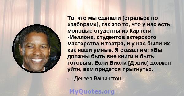 То, что мы сделали [стрельба по «заборам»], так это то, что у нас есть молодые студенты из Карнеги -Меллона, студентов актерского мастерства и театра, и у нас были их как наши умные. Я сказал им: «Вы должны быть вне