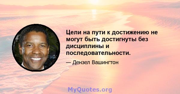 Цели на пути к достижению не могут быть достигнуты без дисциплины и последовательности.