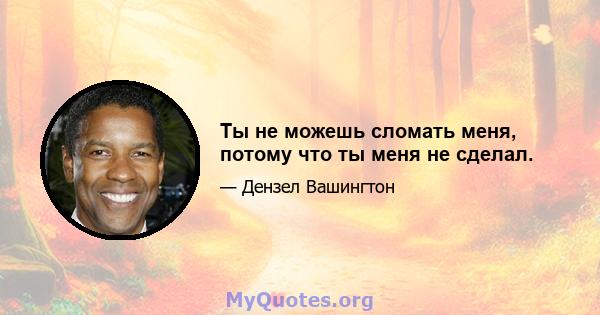 Ты не можешь сломать меня, потому что ты меня не сделал.