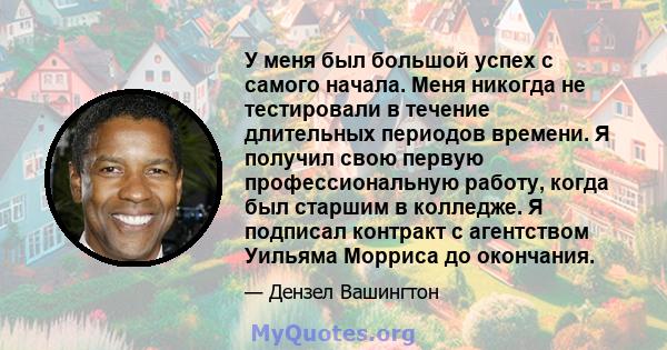 У меня был большой успех с самого начала. Меня никогда не тестировали в течение длительных периодов времени. Я получил свою первую профессиональную работу, когда был старшим в колледже. Я подписал контракт с агентством