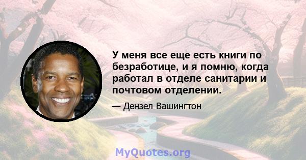 У меня все еще есть книги по безработице, и я помню, когда работал в отделе санитарии и почтовом отделении.