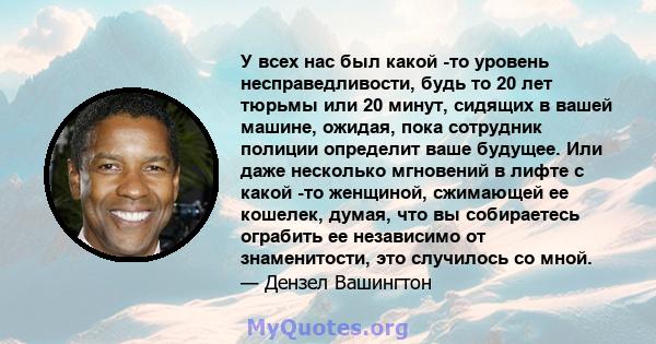 У всех нас был какой -то уровень несправедливости, будь то 20 лет тюрьмы или 20 минут, сидящих в вашей машине, ожидая, пока сотрудник полиции определит ваше будущее. Или даже несколько мгновений в лифте с какой -то