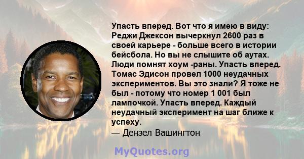 Упасть вперед. Вот что я имею в виду: Реджи Джексон вычеркнул 2600 раз в своей карьере - больше всего в истории бейсбола. Но вы не слышите об аутах. Люди помнят хоум -раны. Упасть вперед. Томас Эдисон провел 1000