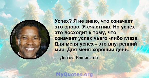 Успех? Я не знаю, что означает это слово. Я счастлив. Но успех это восходит к тому, что означает успех чьего -либо глаза. Для меня успех - это внутренний мир. Для меня хороший день.