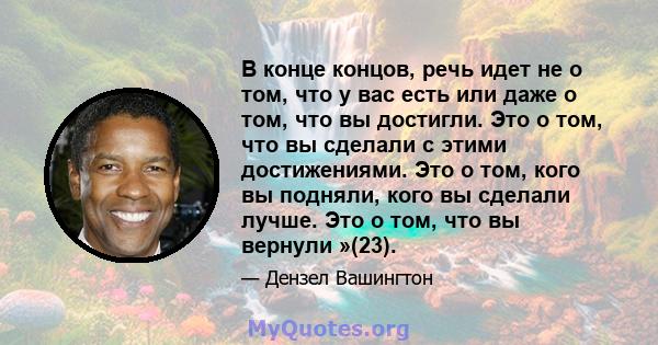 В конце концов, речь идет не о том, что у вас есть или даже о том, что вы достигли. Это о том, что вы сделали с этими достижениями. Это о том, кого вы подняли, кого вы сделали лучше. Это о том, что вы вернули »(23).