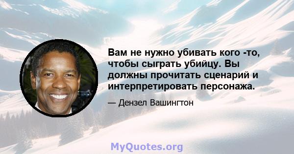 Вам не нужно убивать кого -то, чтобы сыграть убийцу. Вы должны прочитать сценарий и интерпретировать персонажа.