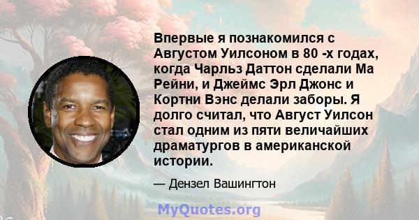 Впервые я познакомился с Августом Уилсоном в 80 -х годах, когда Чарльз Даттон сделали Ма Рейни, и Джеймс Эрл Джонс и Кортни Вэнс делали заборы. Я долго считал, что Август Уилсон стал одним из пяти величайших драматургов 