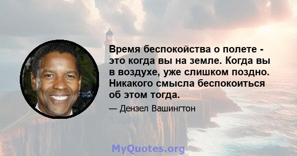 Время беспокойства о полете - это когда вы на земле. Когда вы в воздухе, уже слишком поздно. Никакого смысла беспокоиться об этом тогда.