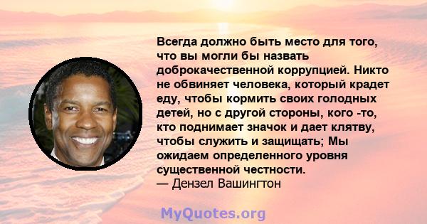 Всегда должно быть место для того, что вы могли бы назвать доброкачественной коррупцией. Никто не обвиняет человека, который крадет еду, чтобы кормить своих голодных детей, но с другой стороны, кого -то, кто поднимает