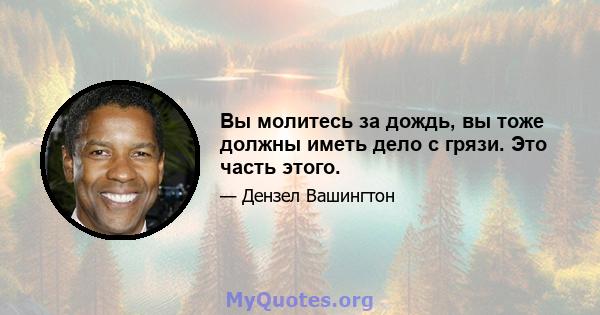 Вы молитесь за дождь, вы тоже должны иметь дело с грязи. Это часть этого.