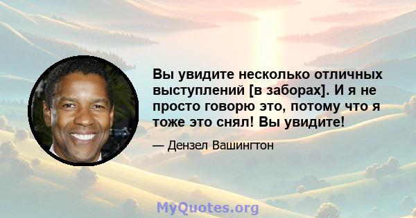 Вы увидите несколько отличных выступлений [в заборах]. И я не просто говорю это, потому что я тоже это снял! Вы увидите!