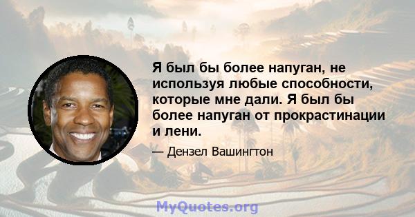 Я был бы более напуган, не используя любые способности, которые мне дали. Я был бы более напуган от прокрастинации и лени.