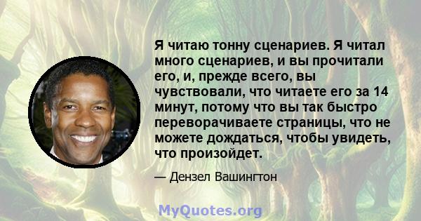 Я читаю тонну сценариев. Я читал много сценариев, и вы прочитали его, и, прежде всего, вы чувствовали, что читаете его за 14 минут, потому что вы так быстро переворачиваете страницы, что не можете дождаться, чтобы