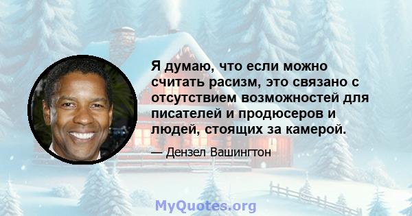 Я думаю, что если можно считать расизм, это связано с отсутствием возможностей для писателей и продюсеров и людей, стоящих за камерой.